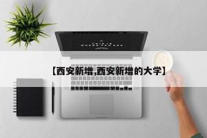 【西安新增,西安新增的大学】