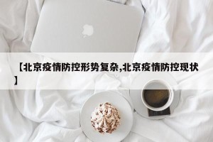 【北京疫情防控形势复杂,北京疫情防控现状】