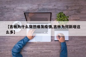 【吉林为什么突然爆发疫情,吉林为何新增这么多】