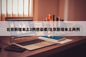 北京新增本土2例感染者/北京新增本土两例