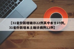 【31省份新增确诊22例其中本土19例,31省份新增本土确诊病例12例】
