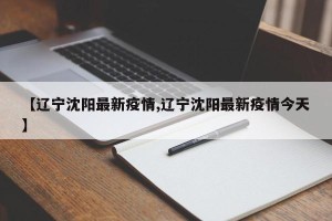 【辽宁沈阳最新疫情,辽宁沈阳最新疫情今天】