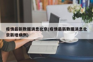 疫情最新数据消息北京(疫情最新数据消息北京新增病例)