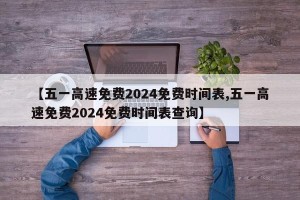 【五一高速免费2024免费时间表,五一高速免费2024免费时间表查询】