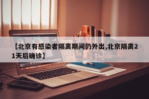 【北京有感染者隔离期间仍外出,北京隔离21天后确诊】