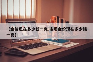 【金价现在多少钱一克,市场金价现在多少钱一克】