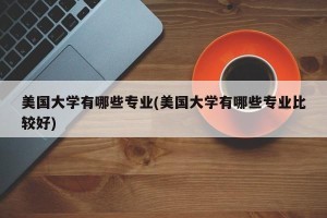 美国大学有哪些专业(美国大学有哪些专业比较好)