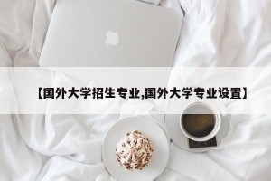 【国外大学招生专业,国外大学专业设置】