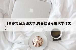 【青春舞台走进大学,青春舞台走进大学作文】
