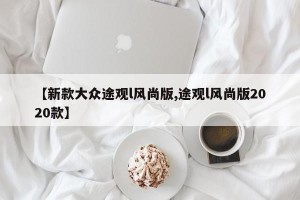 【新款大众途观l风尚版,途观l风尚版2020款】