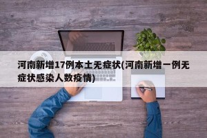 河南新增17例本土无症状(河南新增一例无症状感染人数疫情)