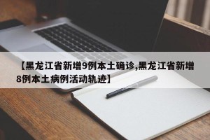 【黑龙江省新增9例本土确诊,黑龙江省新增8例本土病例活动轨迹】