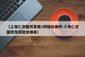 【上海仁济医院发现1例疑似病例,上海仁济医院发现冠状病毒】