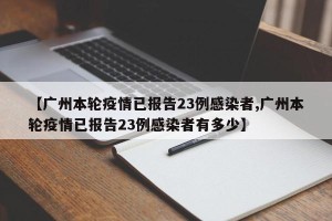 【广州本轮疫情已报告23例感染者,广州本轮疫情已报告23例感染者有多少】