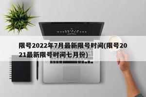 限号2022年7月最新限号时间(限号2021最新限号时间七月份)