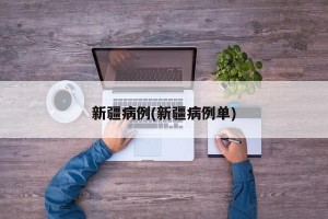 新疆病例(新疆病例单)