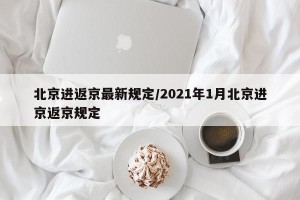 北京进返京最新规定/2021年1月北京进京返京规定