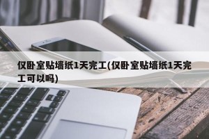 仅卧室贴墙纸1天完工(仅卧室贴墙纸1天完工可以吗)