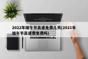 2022年端午节高速免费几天(2021年端午节高速费免费吗)