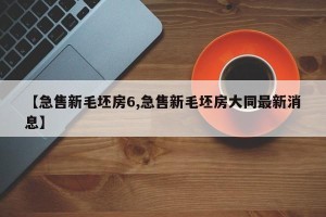 【急售新毛坯房6,急售新毛坯房大同最新消息】