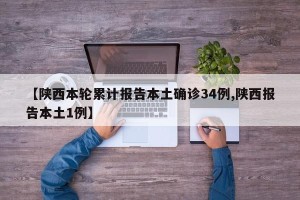 【陕西本轮累计报告本土确诊34例,陕西报告本土1例】