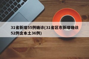 31省新增55例确诊(31省区市新增确诊52例含本土36例)