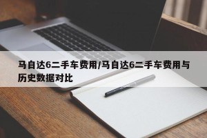 马自达6二手车费用/马自达6二手车费用与历史数据对比