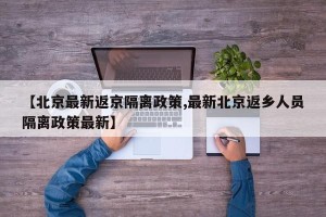 【北京最新返京隔离政策,最新北京返乡人员隔离政策最新】