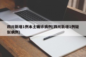 四川新增1例本土确诊病例(四川新增1例疑似病例)