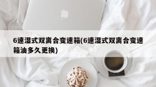 6速湿式双离合变速箱(6速湿式双离合变速箱油多久更换)