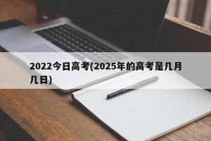 2022今日高考(2025年的高考是几月几日)