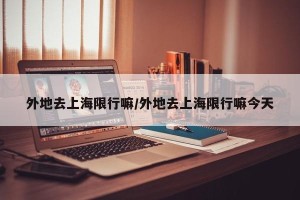 外地去上海限行嘛/外地去上海限行嘛今天