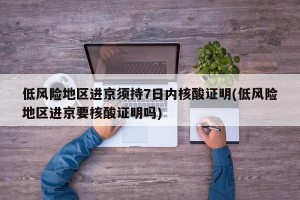 低风险地区进京须持7日内核酸证明(低风险地区进京要核酸证明吗)