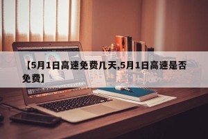 【5月1日高速免费几天,5月1日高速是否免费】