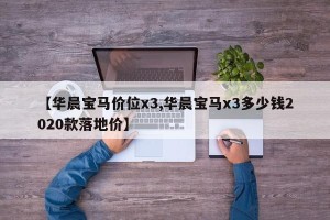 【华晨宝马价位x3,华晨宝马x3多少钱2020款落地价】