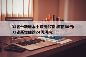 31省份新增本土病例97例:河南60例(31省新增确诊24例河南)