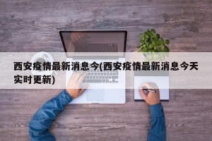 西安疫情最新消息今(西安疫情最新消息今天实时更新)