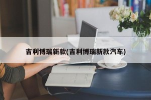 吉利博瑞新款(吉利博瑞新款汽车)