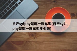 日产sylphy是哪一款车型(日产sylphy是哪一款车型多少钱)