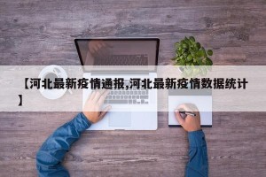 【河北最新疫情通报,河北最新疫情数据统计】