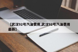 【武汉92号汽油费用,武汉92号汽油费用最新】