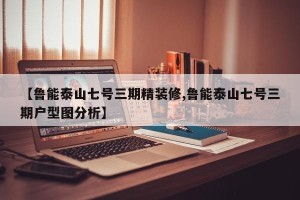 【鲁能泰山七号三期精装修,鲁能泰山七号三期户型图分析】