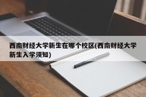 西南财经大学新生在哪个校区(西南财经大学新生入学须知)