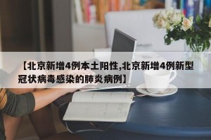 【北京新增4例本土阳性,北京新增4例新型冠状病毒感染的肺炎病例】