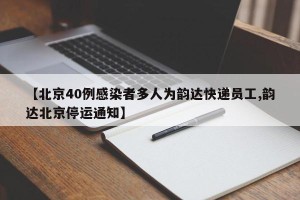 【北京40例感染者多人为韵达快递员工,韵达北京停运通知】