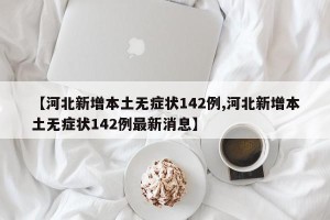 【河北新增本土无症状142例,河北新增本土无症状142例最新消息】