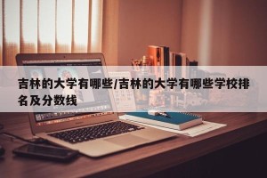 吉林的大学有哪些/吉林的大学有哪些学校排名及分数线