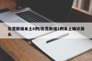 东莞新增本土6例/东莞新增1例本土确诊源头