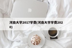 河南大学2017学费(河南大学学费2020)