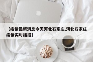 【疫情最新消息今天河北石家庄,河北石家庄疫情实时播报】